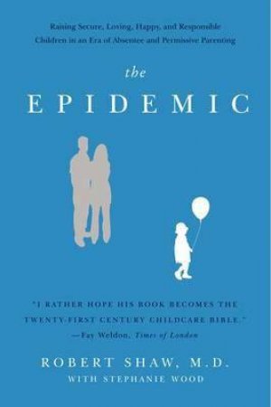 The Epidemic: Raising Secure, Loving, Happy, and Responsible Children inan Era of Absentee and Permissive Parenting by Robert Shaw