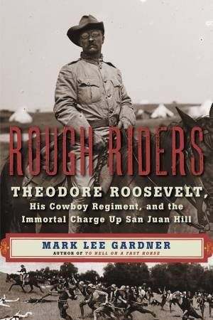 Rough Riders: Theodore Roosevelt, His Cowboy Regiment, and the ImmortalCharge Up San Juan Hill by Mark Lee Gardner