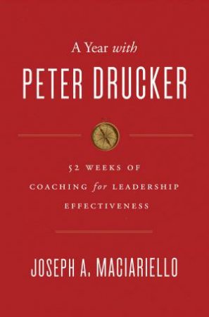A Year With Peter Drucker: 52 Weeks of Coaching for Leadership Effectiveness by Joseph A. Maciariello