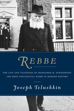 Rebbe: The Life and Teachings of Menachem M. Schneerson, the MostInfluential Rabbi in Modern History by Joseph Telushkin