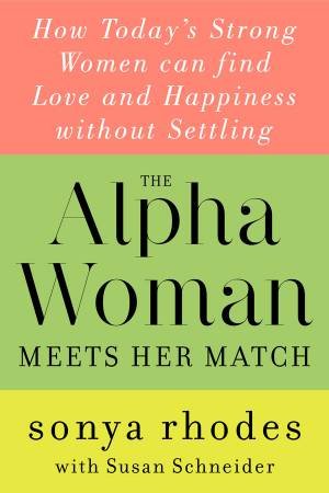 The Alpha Woman Meets Her Match: How Today's Strong Women Can Find Love And Happiness Without Settling by Sonya Rhodes