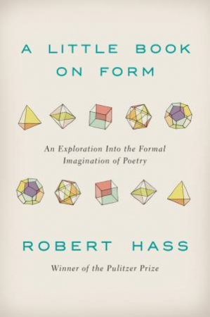 A Little Book on Form: An Exploration Into the Formal Imagination of    Poetry by Robert Hass