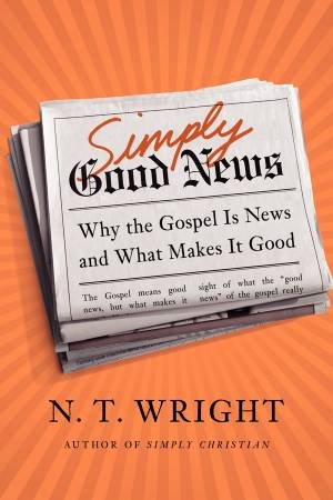 Simply Good News: Why the Gospel is News and What Makes it Good by N. T. Wright