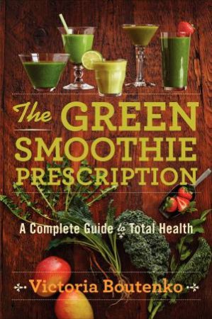 The Green Smoothie Prescription: A Complete Guide to Total Health by Victoria Boutenko