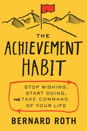 The Achievement Habit: Stop Wishing, Start Doing, And Take Command OfYour Life by Bernard Roth