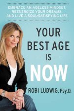 Your Best Age Is Now Embrace An Ageless Mindset Reenergize Your Dreams And Live A Soulsatisfying Life