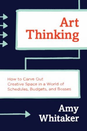 Art Thinking: How to Carve Out Creative Space in a World of Schedules,Budgets and Bosses by Amy Whitaker