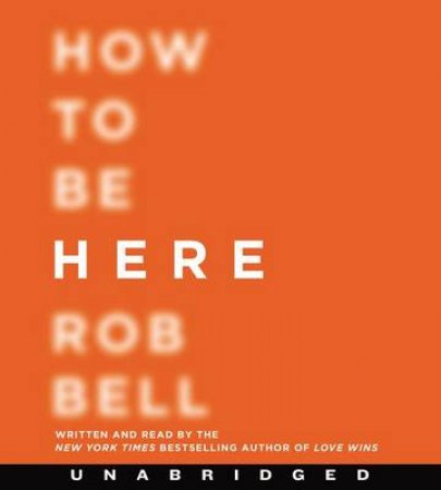 How to Be Here Unabridged CD: A Guide to Creating a Life Worth Living by Rob Bell