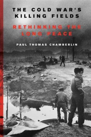 The Cold War's Killing Fields by Paul Thomas Chamberlin