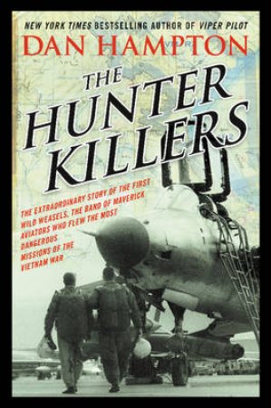 The Hunter Killers: The Extraordinary Story of the First Wild Weasels,the Band of Maverick Aviators Who Flew the Most Da by Dan Hampton