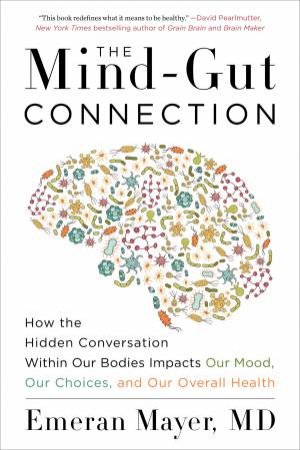 The Mind-Gut Connection: How The Hidden Conversation Within Our Bodies Impacts Our Mood, Our Choices, And Our Overall Health by Emeran Mayer