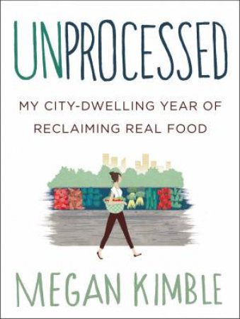 Unprocessed: My Busy, Broke, City-dwelling Year Of Reclaiming Food by Megan Kimble