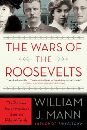 The Wars Of The Roosevelts: The Ruthless Rise Of America's Greatest Political Family by William J. Mann
