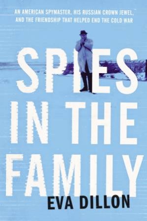 Spies In The Family: An American Spymaster, His Russian Crown Jewel, AndThe Friendship That Helped End The Cold War by Eva Dillon