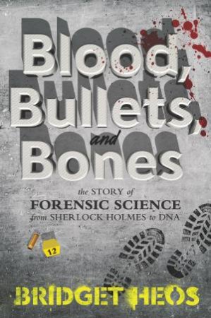 Blood, Bullets, And Bones: The Story Of Forensic Science From SherlockHolmes To DNA by Bridget Heos