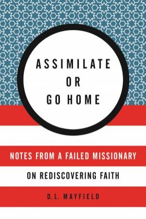 Assimilate Or Go Home: My Misadventures Among the Somali Muslim Refugeesof Portland by D. L. Mayfield