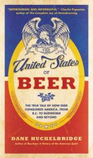 The United States Of Beer The True Tale Of How Beer Conquered America From BC To Budweiser And Beyond