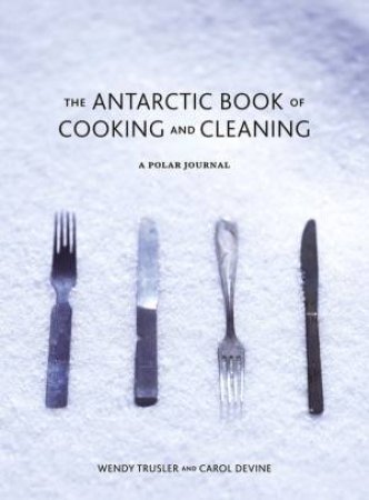 The Antarctic Book of Cooking and Cleaning: A Polar Journal by Wendy Trusler & Carol Devine