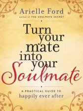Turn Your Mate Into Your Soulmate A Practical Guide to Happily EverAfter