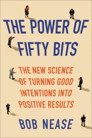 The Power Of Fifty Bits: The New Science Of Turning Good Intentions IntoPositive Results by Bob Nease