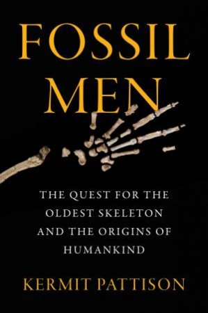 Fossil Men: The Quest For The Oldest Fossil Skeleton And The Battle To Define Human Origins by Kermit Pattison