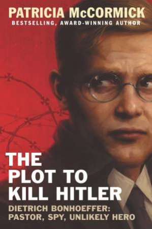 The Plot To Kill Hitler: Dietrich Bonhoeffer: Pastor, Spy, Unlikely Hero by Patricia McCormick