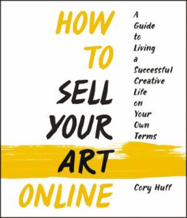 How To Sell Your Art Online: Live a Successful Creative Life on Your OwnTerms by Cory Huff