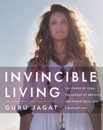 Invincible Living: The Technology Of Yoga, The Power Of Breath, And Other Tools To Amplify Your Life by Guru Jagat