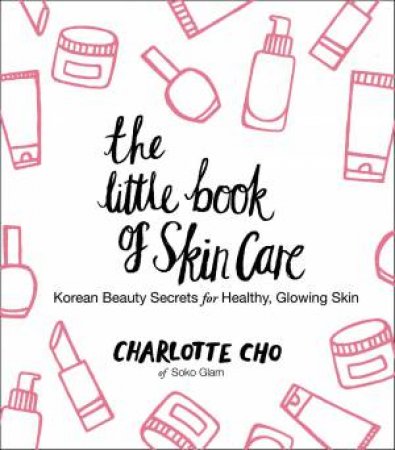 The Little Book Of Skin Care: Korean Beauty Secrets for Healthy, Glowing Skin by Charlotte Cho