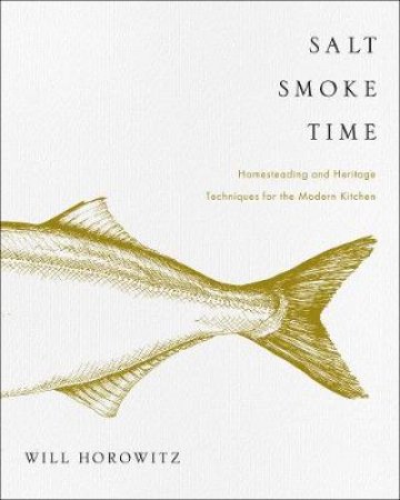 Salt, Smoke, And Time: Homesteading and Heritage Techniques for the     Modern Kitchen by Will Horowitz & Marisa Dobson