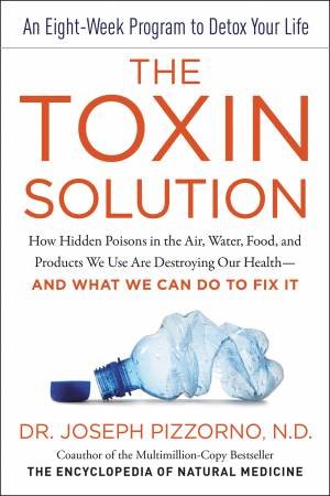 The Toxin Solution: How Hidden Poisons In The Air, Water, Food, And Products We Use Are Destroying Our Health--And What We Can Do To Fix It by Joseph Pizzorno