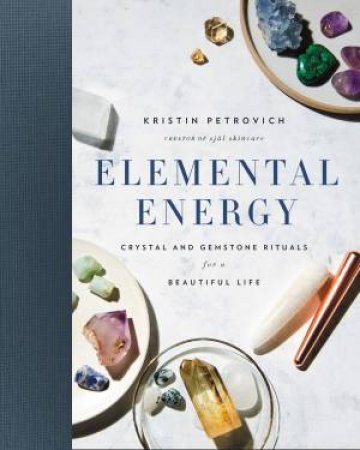 Elemental Energy: Crystal And Gemstone Rituals For A Beautiful Life by Kristin Petrovich