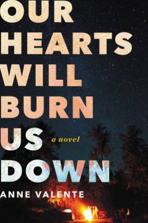 Our Hearts Will Burn Us Down: A Novel by Anne Valente