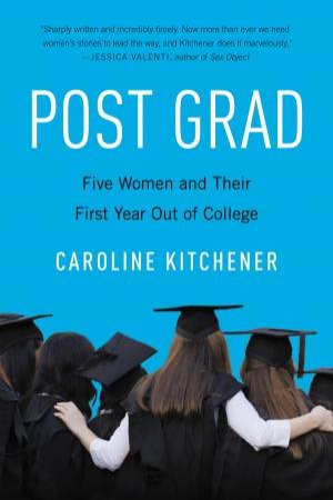 Post Grad: Five Women And Their First Year Out Of College by Caroline Kitchener