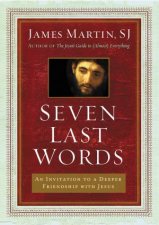 Seven Last Words An Invitation To A Deeper Friendship With Jesus