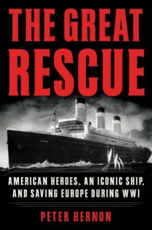 The Great Rescue: American Heroes, an Iconic Ship, and the Race to Save Europe in WWI by Peter Hernon