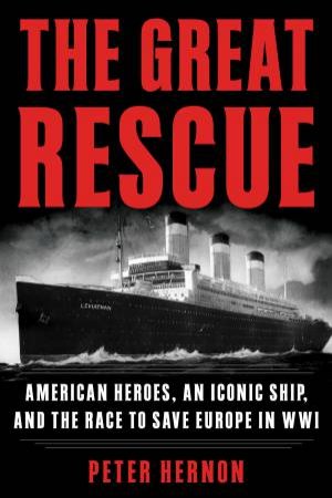 The Great Rescue: American Heroes, An Iconic Ship, And The Race To Save Europe In WWI by Peter Hernon