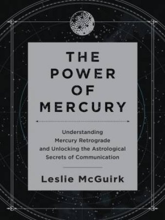 The Power Of Mercury: Understanding Mercury Retrograde And Unlocking The Astrological Secrets Of Communication by Leslie McGuirk