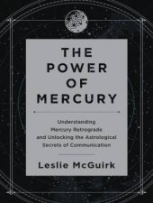 The Power Of Mercury Understanding Mercury Retrograde And Unlocking The Astrological Secrets Of Communication