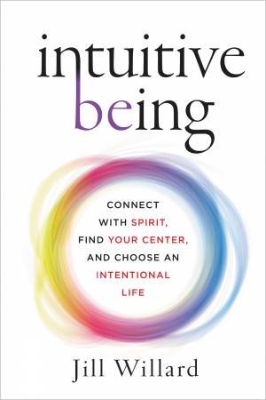 Intuitive Being: Connect With Spirit, Find Your Center, And Choose An   Intentional Life by Jill Willard