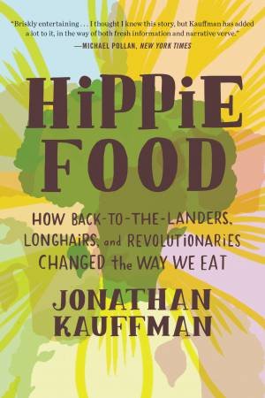 Hippie Food: How Back-To-The-Landers, Longhairs, And Revolutionaries Changed The Way We Eat by Jonathan Kauffman