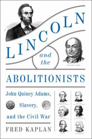 Lincoln And The Abolitionists: John Quincy Adams, Slavery, And The CivilWar by Fred Kaplan