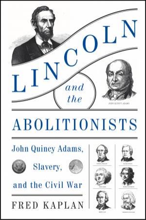 Lincoln And The Abolitionists: John Quincy Adams, Slavery, And The CivilWar by Fred Kaplan