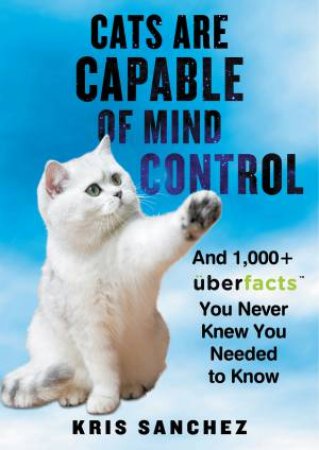 Cats Are Capable Of Mind Control: And 1,000+ UberFacts You Never Knew You Needed To Know by Kris Sanchez