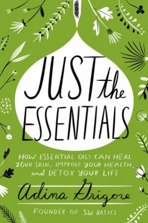 Just The Essentials: How Essential Oils Can Heal Your Skin, Improve Your Health, And Detox Your Life by Adina Grigore