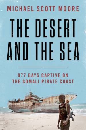 The Desert And The Sea: 977 Days Captive on the Somali Pirate Coast by Michael Scott Moore