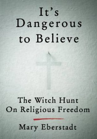 It's Dangerous To Believe by Mary Eberstadt