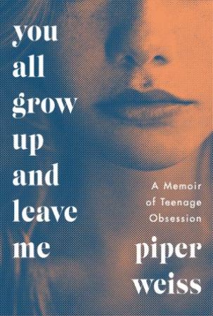 You All Grow Up And Leave Me: A Memoir Of Teenage Obsession by Piper Weiss