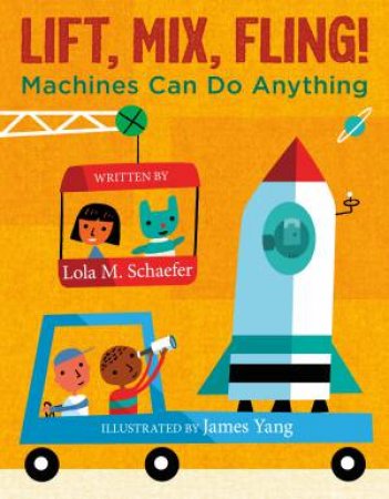 Lift, Mix, Fling!: Machines Can Do Anything by Lola M. Schaefer & James Yang
