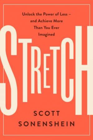 Stretch: Unlock The Power of Less - And Achieve More Than You Ever Imagined by Scott Sonenshein